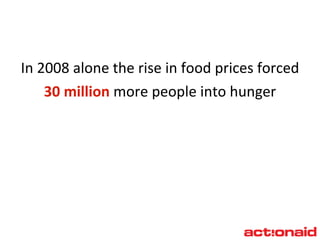 In 2008 alone the rise in food prices forced  30 million  more people into hunger 