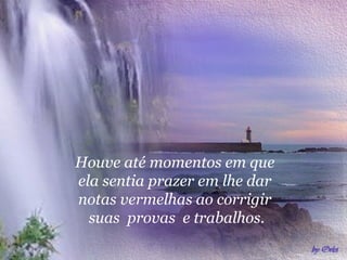 Houve até momentos em que  ela sentia prazer em lhe dar  notas vermelhas ao corrigir  suas  provas  e trabalhos. 