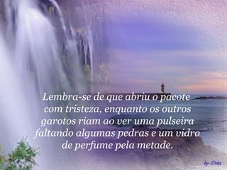 Lembra-se de que abriu o pacote  com tristeza, enquanto os outros garotos riam ao ver uma pulseira faltando algumas pedras e um vidro de perfume pela metade. 