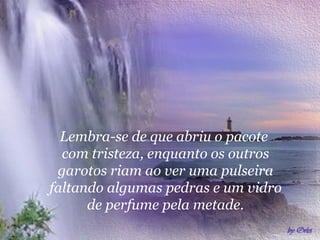 Lembra-se de que abriu o pacote
com tristeza, enquanto os outros
garotos riam ao ver uma pulseira
faltando algumas pedras e um vidro
de perfume pela metade.
 