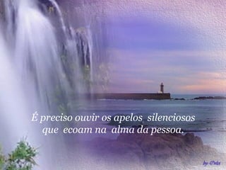 É preciso ouvir os apelos silenciosos
que ecoam na alma da pessoa.
 