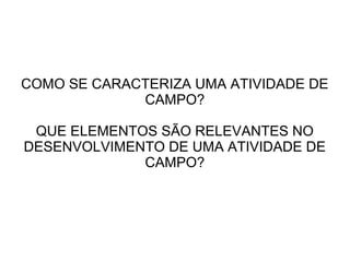 COMO SE CARACTERIZA UMA ATIVIDADE DE
CAMPO?
QUE ELEMENTOS SÃO RELEVANTES NO
DESENVOLVIMENTO DE UMA ATIVIDADE DE
CAMPO?

 
