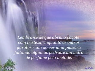 Lembra-se de que abriu o pacote
  com tristeza, enquanto os outros
 garotos riam ao ver uma pulseira
faltando algumas pedras e um vidro
      de perfume pela metade.
 