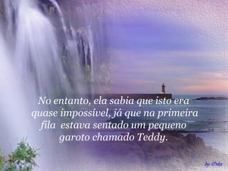 No entanto, ela sabia que isto era
quase impossível, já que na primeira
  fila estava sentado um pequeno
       garoto chamado Teddy.
 