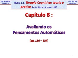13UNIPProfª Lina SuePSICOTERAPIA COGNITIVABECK, J. S. Terapia Cognitiva: teoria e prática. Porto Alegre: Artmed, 1997.ProfªLina Sue MatsumotoCapítulo 8 :Avaliando os Pensamentos Automáticos(pg. 116 – 134)