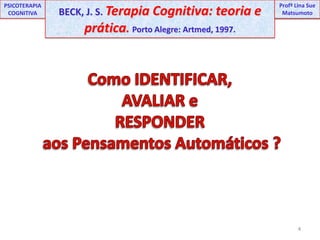 4UNIPProfª Lina SuePSICOTERAPIA COGNITIVABECK, J. S. Terapia Cognitiva: teoria e prática. Porto Alegre: Artmed, 1997.ProfªLina Sue MatsumotoComo IDENTIFICAR,AVALIAR eRESPONDER aos Pensamentos Automáticos ?