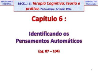 5UNIPProfª Lina SuePSICOTERAPIA COGNITIVABECK, J. S. Terapia Cognitiva: teoria e prática. Porto Alegre: Artmed, 1997.ProfªLina Sue MatsumotoCapítulo 6 :Identificando os Pensamentos Automáticos(pg. 87 – 104)