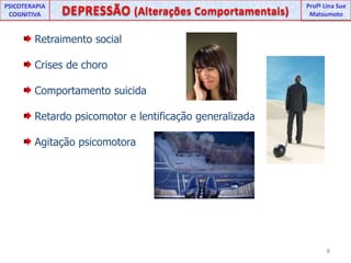 UNIPProfª Lina SuePSICOTERAPIA COGNITIVADEPRESSÃO (Alterações Comportamentais) ProfªLina Sue Matsumoto Retraimento social Crises de choro Comportamento suicida Retardo psicomotor e lentificação generalizada Agitação psicomotora8