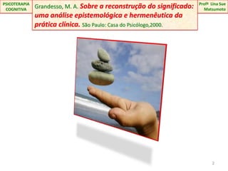ProfªLina Sue Matsumoto Grandesso, M. A. Sobre a reconstrução do significado:  uma análise epistemológica e hermenêutica da prática clínica. São Paulo: Casa do Psicólogo,2000.PSICOTERAPIA COGNITIVA2