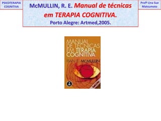 ProfªLina Sue Matsumoto  PSICOTERAPIA COGNITIVA McMULLIN, R. E. Manual de técnicas em TERAPIA COGNITIVA.Porto Alegre: Artmed,2005. 