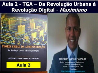 Aula 2 - TGA – Da Revolução Urbana à
   Revolução Digital - Maximiano




                     Ubiratan Carlos Machado
                      Editor e professor da Radioblogtv

     Aula 2                  Contato para Palestras:
                          celular (011) 8489 8036 TIM
                                   Meu blog:
                       http://ubiratangeo.blogspot.com/
 