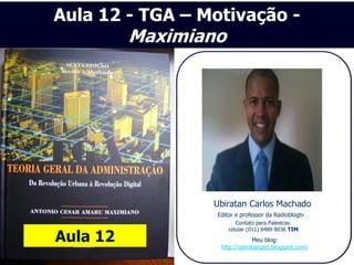 Aula 12 - TGA – Motivação -
          Maximiano




                 Ubiratan Carlos Machado
                  Editor e professor da Radioblogtv
                         Contato para Palestras:
                      celular (011) 8489 8036 TIM
Aula 12                        Meu blog:
                   http://ubiratangeo.blogspot.com/
 
