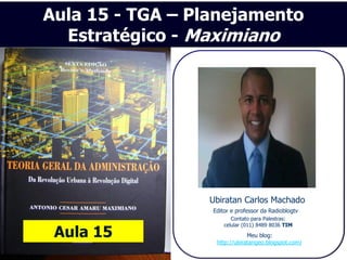Aula 15 - TGA – Planejamento
  Estratégico - Maximiano




                 Ubiratan Carlos Machado
                  Editor e professor da Radioblogtv
                         Contato para Palestras:
                      celular (011) 8489 8036 TIM
 Aula 15                       Meu blog:
                   http://ubiratangeo.blogspot.com/
 