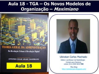 Aula 18 - TGA – Os Novos Modelos de
      Organização – Maximiano




                     Ubiratan Carlos Machado
                      Editor e professor da Radioblogtv
                             Contato para Palestras:
                          celular (011) 8489 8036 TIM
   Aula 18                         Meu blog:
                       http://ubiratangeo.blogspot.com/
 