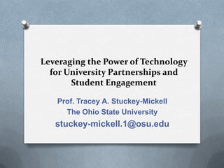 Leveraging the Power of Technology
  for University Partnerships and
       Student Engagement

   Prof. Tracey A. Stuckey-Mickell
     The Ohio State University
   stuckey-mickell.1@osu.edu
 