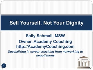 Sell Yourself, Not Your Dignity Sally Schmall, MSW Owner, Academy Coaching http://AcademyCoaching.com Specializing in career coaching from networking to negotiations 1 