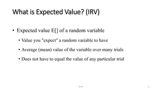 What is Expected Value? (IRV)
RCPIT 17
• Expected value E[] of a random variable
• Value you "expect" a random variable to have
• Average (mean) value of the variable over many trials
• Does not have to equal the value of any particular trial
 