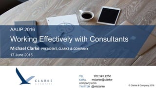 AAUP 2016
Working Effectively with Consultants
Michael Clarke PRESIDENT, CLARKE & COMPANY
17 June 2016
TEL 202 545 7250
EMAIL mclarke@clarke-
company.com
TWITTER @mtclarke © Clarke & Company 2016
 