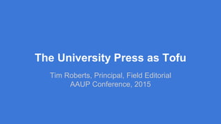 The University Press as Tofu
Tim Roberts, Principal, Field Editorial
AAUP Conference, 2015
 