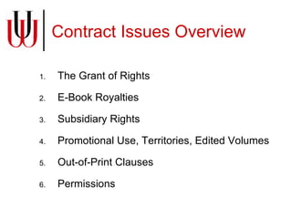 Contract Issues Overview The Grant of Rights E-Book Royalties Subsidiary Rights Promotional Use, Territories, Edited Volumes Out-of-Print Clauses Permissions 