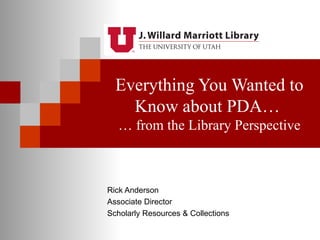 Everything You Wanted to
    Know about PDA…
  … from the Library Perspective



Rick Anderson
Associate Director
Scholarly Resources & Collections
 