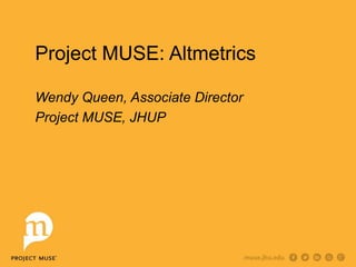 Project MUSE: Altmetrics
Wendy Queen, Associate Director
Project MUSE, JHUP