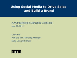 AAUP Electronic Marketing Workshop
June 20, 2013
Laura Sell
Publicity and Marketing Manager
Duke University Press
Using Social Media to Drive Sales
and Build a Brand
 