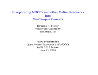 Incorporating MOOCs and other Online Resources
into
On-Campus Courses
Douglas H. Fisher
Vanderbilt University
Nashville, TN
Panel Presentation
Open Access Textbooks and MOOCs
AAUP 2013 Boston
June 21, 2013
 