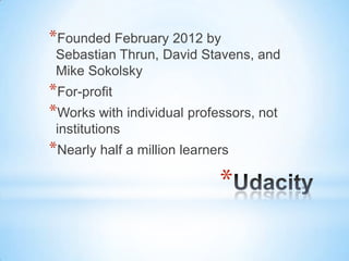 *
*Founded February 2012 by
Sebastian Thrun, David Stavens, and
Mike Sokolsky
*For-profit
*Works with individual professor...