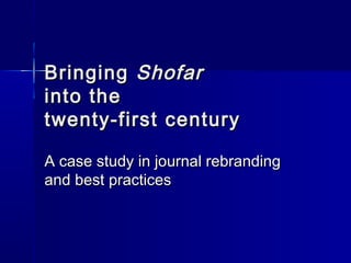 BringingBringing ShofarShofar
into theinto the
twenty-first centurytwenty-first century
A case study in journal rebrandingA case study in journal rebranding
and best practicesand best practices
 