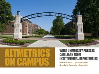 ALTMETRICS
ON CAMPUS David Scherer @davidascherer
Scholarly Repository Specialist
WHAT UNIVERSITY PRESSES
CAN LEARN FROM
INSTITUTIONAL REPOSITORIES
 