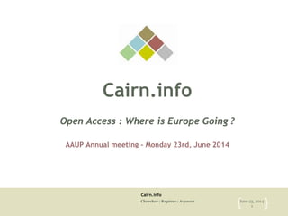 Cairn.info
Chercher : Repérer : Avancer June 23, 2014
1{ }
Cairn.info
Open Access : Where is Europe Going ?
AAUP Annual meeting – Monday 23rd, June 2014
 