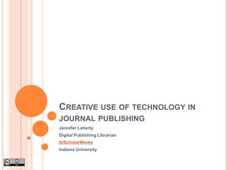 Creative use of technology in journal publishing Jennifer Laherty Digital Publishing Librarian IUScholarWorks Indiana University 