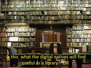 Is this  what the digital natives will find useful as a library?  OR