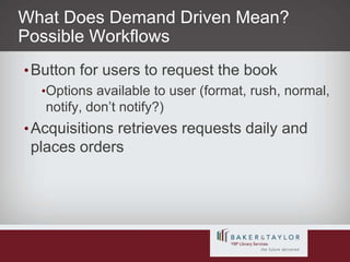 What Does Demand Driven Mean? Possible WorkflowsButton for users to request the bookOptions available to user (format, rush, normal, notify, don’t notify?)Acquisitions retrieves requests daily and places orders