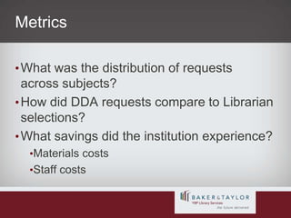MetricsWhat was the distribution of requests across subjects? How did DDA requests compare to Librarian selections?What savings did the institution experience?Materials costsStaff costs