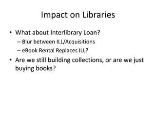 Impact on LibrariesWhat about Interlibrary Loan?Blur between ILL/AcquisitionseBook Rental Replaces ILL?Are we still building collections, or are we just buying books?