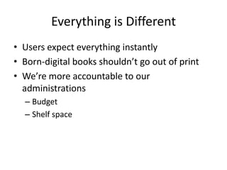 Everything is DifferentUsers expect everything instantlyBorn-digital books shouldn’t go out of printWe’re more accountable to our administrationsBudgetShelf space