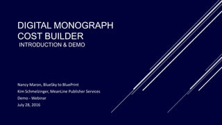 DIGITAL MONOGRAPH
COST BUILDER
INTRODUCTION & DEMO
Nancy Maron, BlueSky to BluePrint
Kim Schmelzinger, MeanLine Publisher Services
Demo - Webinar
July 28, 2016
 