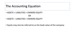 The Accounting Equation
• ASSETS = LIABILITIES + OWNERS EQUITY
OR
• ASSETS – LIABILITIES = OWNERS EQUITY
• Equity may also...