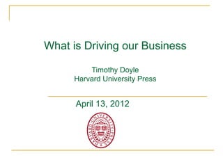 What is Driving our Business

         Timothy Doyle
     Harvard University Press


      April 13, 2012
 