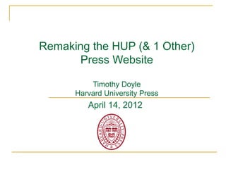 Remaking the HUP (& 1 Other)
      Press Website

          Timothy Doyle
      Harvard University Press
         April 14, 2012
 