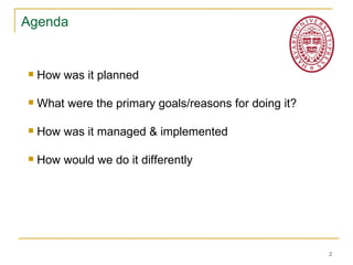 Agenda


   How was it planned

   What were the primary goals/reasons for doing it?

   How was it managed & implement...