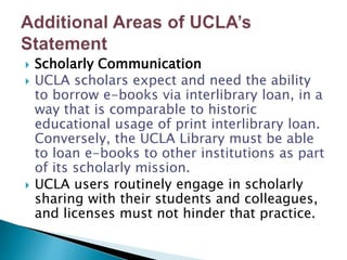 Scholarly Communication
 UCLA scholars expect and need the ability
to borrow e-books via interlibrary loan, in a
way th...