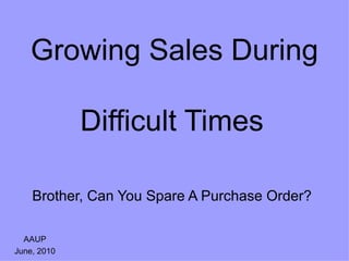 Growing Sales During  Difficult Times   Brother, Can You Spare A Purchase Order?   AAUP June, 2010 