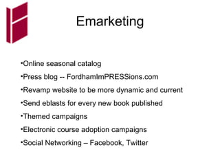 Emarketing Online seasonal catalog Press blog -- FordhamImPRESSions.com Revamp website to be more dynamic and current Send eblasts for every new book published Themed campaigns Electronic course adoption campaigns Social Networking – Facebook, Twitter 