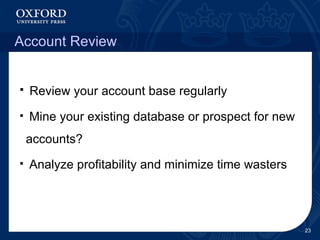 Account Review Review your account base regularly Mine your existing database or prospect for new accounts? Analyze profitability and minimize time wasters 