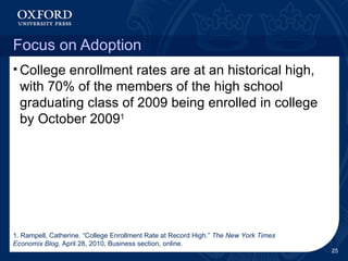 Focus on Adoption College enrollment rates are at an historical high, with 70% of the members of the high school graduating class of 2009 being enrolled in college by October 2009 1 1. Rampell, Catherine. “College Enrollment Rate at Record High.”  The New York Times Economix Blog , April 28, 2010, Business section, online. 