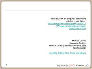 Please review my blog post associated
with this presentation:
http://personanondata.blogspot.com/2012
/07/aaup-panel-meeting-content-
chunking-and.html
Michael Cairns
Managing Partner
Michael.Cairns@InfoMediaPartners.com
908 938 4889
LinkedIn Twitter Blog Flickr InstaGram
17
 