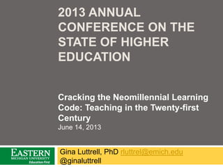 2013 ANNUAL
CONFERENCE ON THE
STATE OF HIGHER
EDUCATION
Gina Luttrell, PhD rluttrel@emich.edu
@ginaluttrell
Cracking the Neomillennial Learning
Code: Teaching in the Twenty-first
Century
June 14, 2013
 